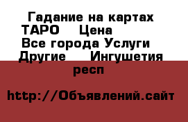 Гадание на картах ТАРО. › Цена ­ 1 000 - Все города Услуги » Другие   . Ингушетия респ.